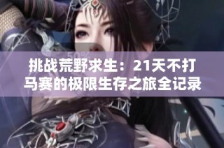 挑战荒野求生：21天不打马赛的极限生存之旅全记录
