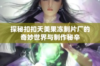 探秘扣扣天美果冻制片厂的奇妙世界与制作秘辛