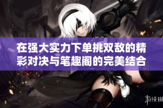 在强大实力下单挑双敌的精彩对决与笔趣阁的完美结合