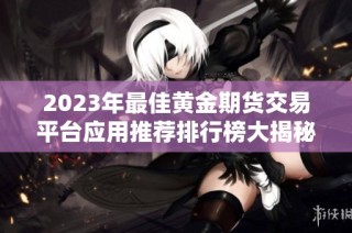 2023年最佳黄金期货交易平台应用推荐排行榜大揭秘