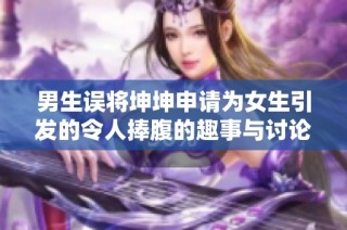 男生误将坤坤申请为女生引发的令人捧腹的趣事与讨论
