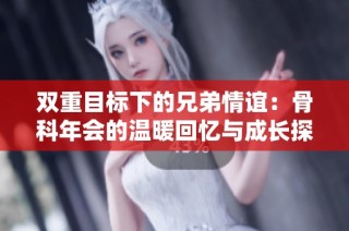 双重目标下的兄弟情谊：骨科年会的温暖回忆与成长探索