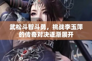 武松斗智斗勇，挑战李玉萍的传奇对决逐渐展开