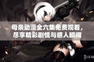 母亲动漫全六集免费观看，尽享精彩剧情与感人瞬间