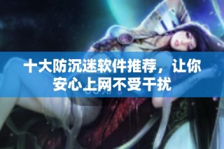 十大防沉迷软件推荐，让你安心上网不受干扰