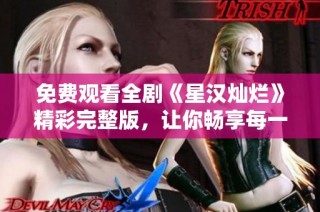 免费观看全剧《星汉灿烂》精彩完整版，让你畅享每一个动人瞬间
