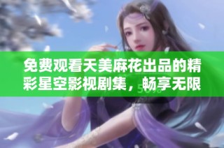 免费观看天美麻花出品的精彩星空影视剧集，畅享无限乐趣与感动