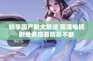 畅享国产剧大放送 高清电视剧免费观看精彩不断
