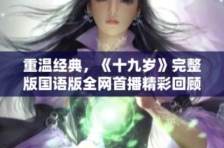 重温经典，《十九岁》完整版国语版全网首播精彩回顾