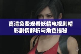 高清免费观看妖精电视剧精彩剧情解析与角色揭秘