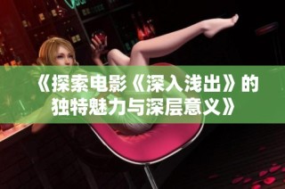 《探索电影《深入浅出》的独特魅力与深层意义》