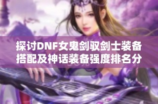 探讨DNF女鬼剑驭剑士装备搭配及神话装备强度排名分析