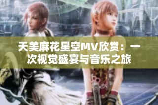 天美麻花星空MV欣赏：一次视觉盛宴与音乐之旅