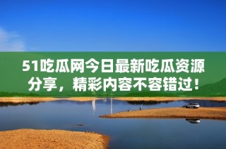 51吃瓜网今日最新吃瓜资源分享，精彩内容不容错过！
