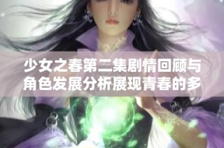 少女之春第二集剧情回顾与角色发展分析展现青春的多彩与挑战