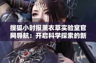 搜狐小时报薰衣草实验室官网导航：开启科学探索的新篇章与体验