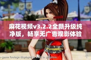 麻花视频v3.2.2全新升级纯净版，畅享无广告观影体验