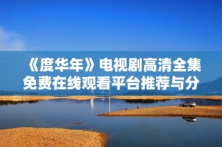 《度华年》电视剧高清全集免费在线观看平台推荐与分析
