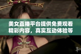 美女直播平台提供免费观看精彩内容，真实互动体验等你来探享