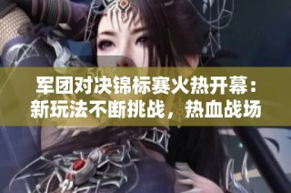 军团对决锦标赛火热开幕：新玩法不断挑战，热血战场邀你来战！