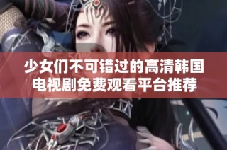 少女们不可错过的高清韩国电视剧免费观看平台推荐