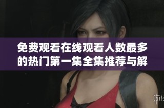 免费观看在线观看人数最多的热门第一集全集推荐与解析