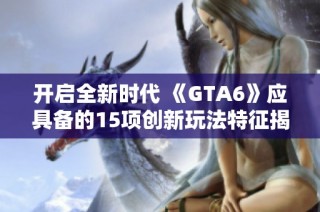 开启全新时代 《GTA6》应具备的15项创新玩法特征揭秘
