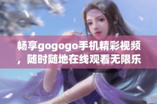 畅享gogogo手机精彩视频，随时随地在线观看无限乐趣