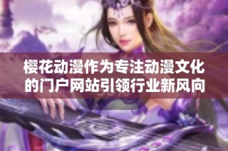 樱花动漫作为专注动漫文化的门户网站引领行业新风向