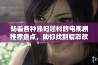 畅看各种熟妇题材的电视剧推荐盘点，助你找到精彩故事