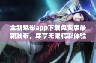 全新魅影app下载免费版最新发布，尽享无限精彩体验