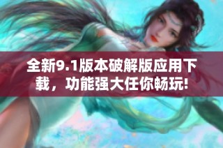 全新9.1版本破解版应用下载，功能强大任你畅玩!