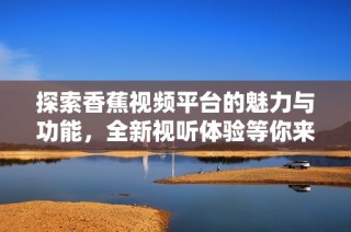 探索香蕉视频平台的魅力与功能，全新视听体验等你来发现！
