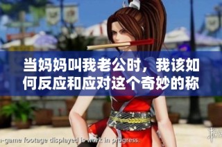 当妈妈叫我老公时，我该如何反应和应对这个奇妙的称呼呢