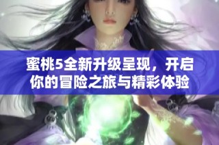 蜜桃5全新升级呈现，开启你的冒险之旅与精彩体验