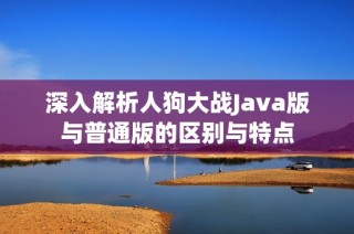 深入解析人狗大战Java版与普通版的区别与特点