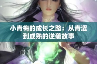 小青梅的成长之路：从青涩到成熟的逆袭故事