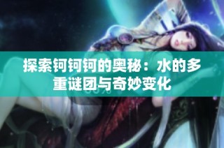 探索钶钶钶的奥秘：水的多重谜团与奇妙变化