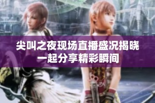 尖叫之夜现场直播盛况揭晓一起分享精彩瞬间