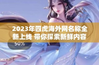 2023年四虎海外网名称全新上线 带你探索新鲜内容与体验