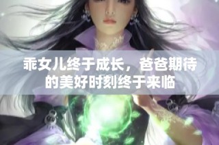乖女儿终于成长，爸爸期待的美好时刻终于来临