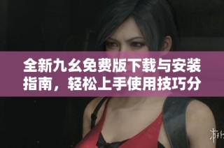 全新九幺免费版下载与安装指南，轻松上手使用技巧分享