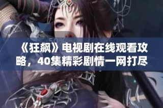 《狂飙》电视剧在线观看攻略，40集精彩剧情一网打尽