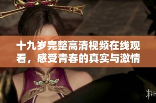 十九岁完整高清视频在线观看，感受青春的真实与激情