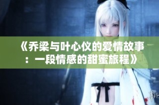 《乔梁与叶心仪的爱情故事：一段情感的甜蜜旅程》