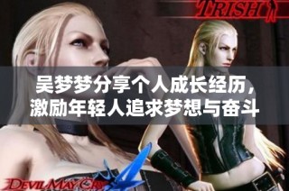 吴梦梦分享个人成长经历，激励年轻人追求梦想与奋斗精神