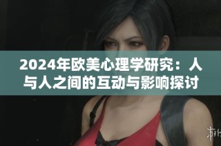 2024年欧美心理学研究：人与人之间的互动与影响探讨