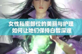 女性私密部位的美丽与护理 如何让她们保持白皙深邃的魅力