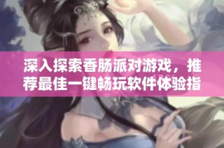 深入探索香肠派对游戏，推荐最佳一键畅玩软件体验指南