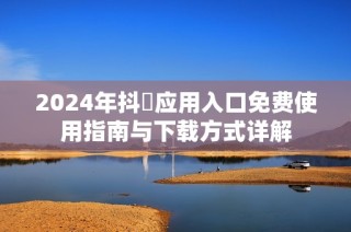 2024年抖抈应用入口免费使用指南与下载方式详解